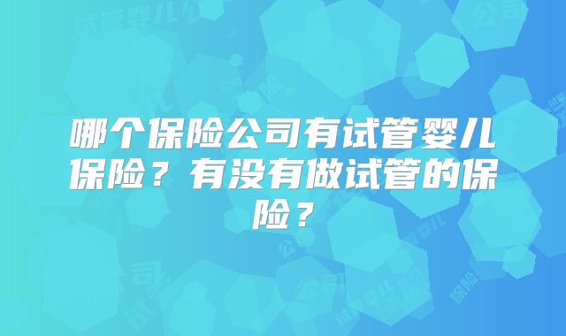 哪个保险公司有试管婴儿保险？有没有做试管的保险？
