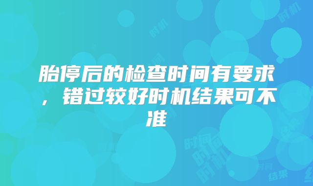 胎停后的检查时间有要求，错过较好时机结果可不准