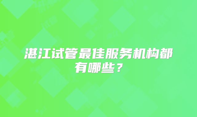 湛江试管最佳服务机构都有哪些?