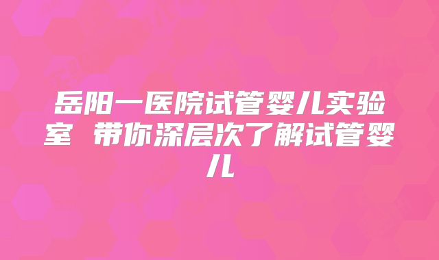 岳阳一医院试管婴儿实验室 带你深层次了解试管婴儿