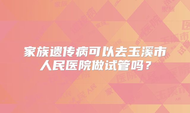 家族遗传病可以去玉溪市人民医院做试管吗?
