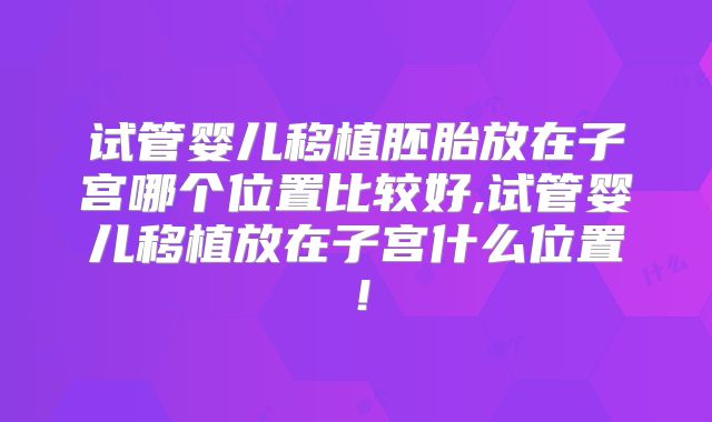 试管婴儿移植胚胎放在子宫哪个位置比较好,试管婴儿移植放在子宫什么位置！