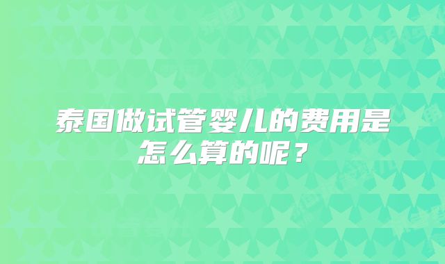 泰国做试管婴儿的费用是怎么算的呢?