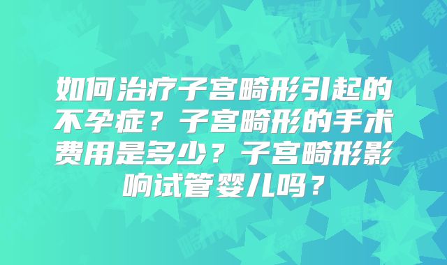 如何治疗子宫畸形引起的不孕症?子宫畸形的手术费用是多少?子宫畸形影响试管婴儿吗?