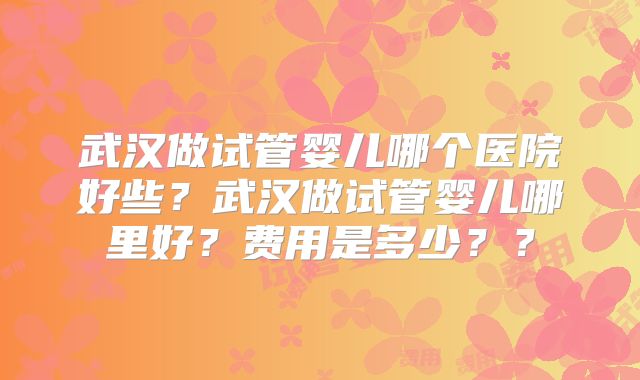 武汉做试管婴儿哪个医院好些?武汉做试管婴儿哪里好?费用是多少??