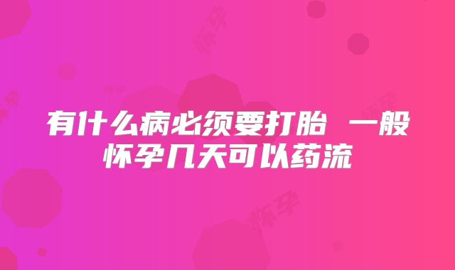 有什么病必须要打胎 一般怀孕几天可以药流