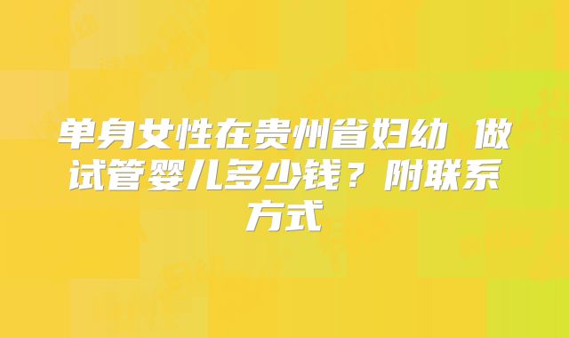 单身女性在贵州省妇幼 做试管婴儿多少钱？附联系方式
