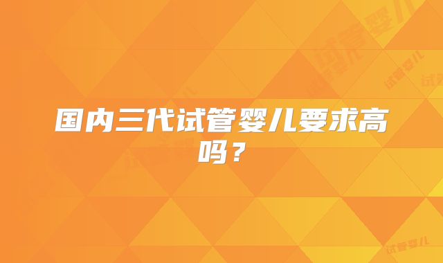 国内三代试管婴儿要求高吗？
