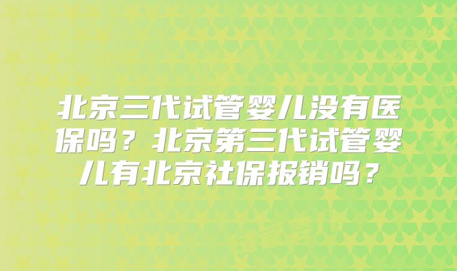 北京三代试管婴儿没有医保吗？北京第三代试管婴儿有北京社保报销吗？