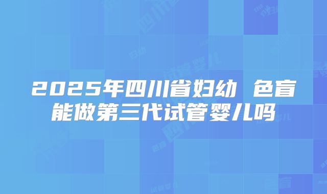 2025年四川省妇幼 色盲能做第三代试管婴儿吗