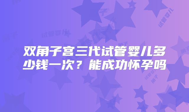 双角子宫三代试管婴儿多少钱一次?能成功怀孕吗