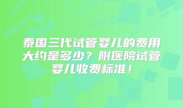 泰国三代试管婴儿的费用大约是多少？附医院试管婴儿收费标准！