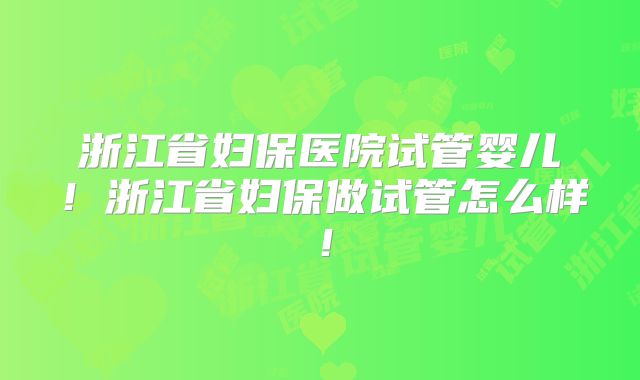 浙江省妇保医院试管婴儿!浙江省妇保做试管怎么样!