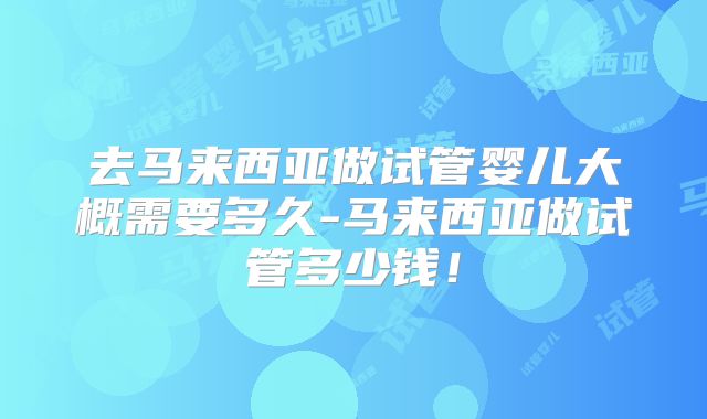 去马来西亚做试管婴儿大概需要多久-马来西亚做试管多少钱！