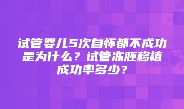 试管婴儿5次自怀都不成功是为什么？试管冻胚移植成功率多少？