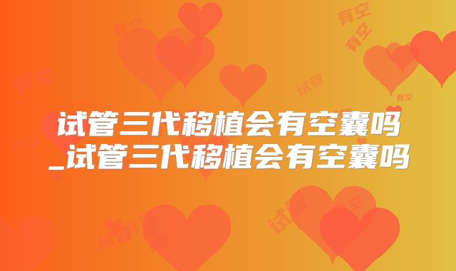 试管三代移植会有空囊吗_试管三代移植会有空囊吗