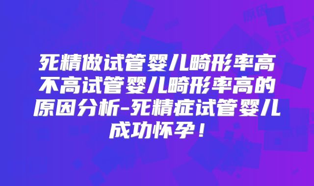 死精做试管婴儿畸形率高不高试管婴儿畸形率高的原因分析-死精症试管婴儿成功怀孕！