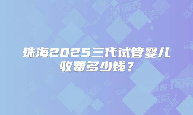 珠海2025三代试管婴儿收费多少钱？
