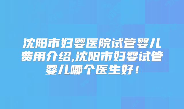 沈阳市妇婴医院试管婴儿费用介绍,沈阳市妇婴试管婴儿哪个医生好!