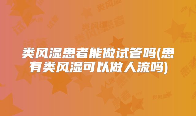 类风湿患者能做试管吗(患有类风湿可以做人流吗)
