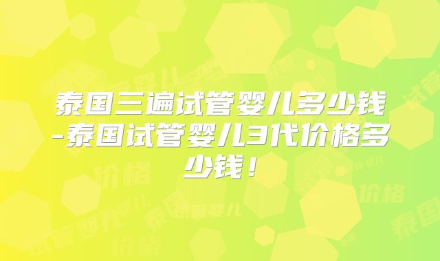 泰国三遍试管婴儿多少钱-泰国试管婴儿3代价格多少钱！