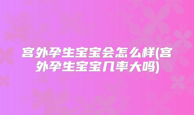 宫外孕生宝宝会怎么样(宫外孕生宝宝几率大吗)
