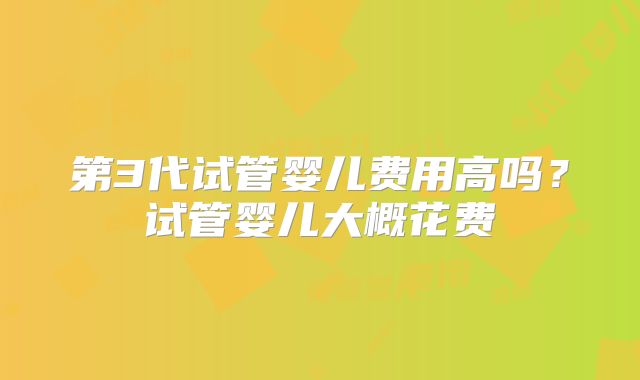 第3代试管婴儿费用高吗?试管婴儿大概花费