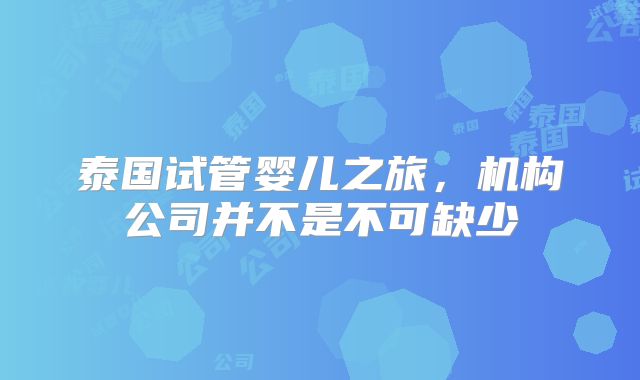 泰国试管婴儿之旅，机构公司并不是不可缺少