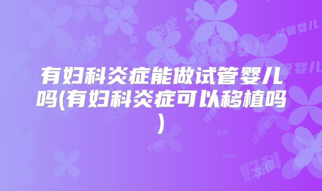 有妇科炎症能做试管婴儿吗(有妇科炎症可以移植吗)