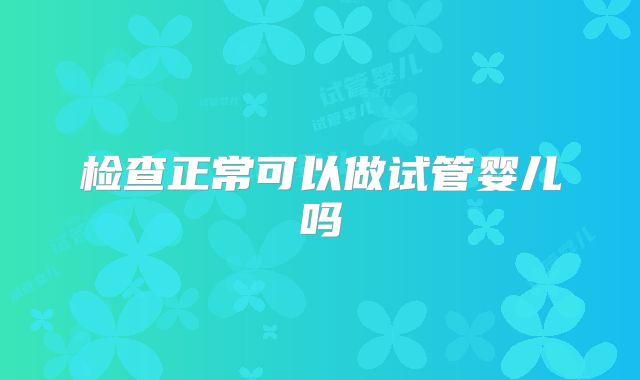 检查正常可以做试管婴儿吗