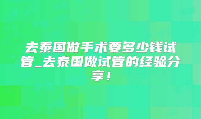 去泰国做手术要多少钱试管_去泰国做试管的经验分享!