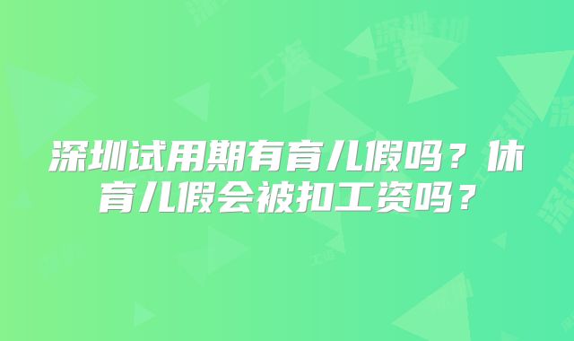深圳试用期有育儿假吗？休育儿假会被扣工资吗？
