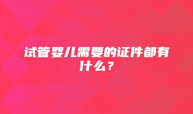 试管婴儿需要的证件都有什么?
