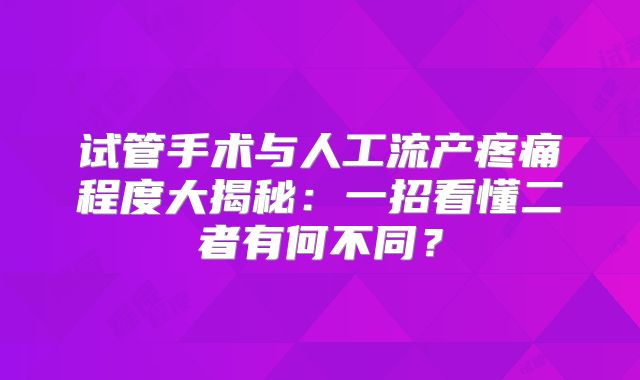 试管手术与人工流产疼痛程度大揭秘:一招看懂二者有何不同?