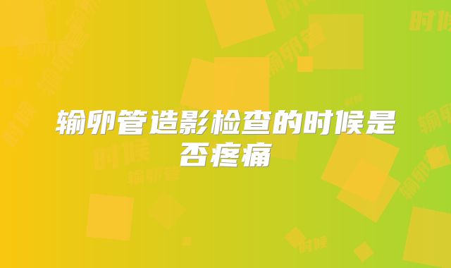 输卵管造影检查的时候是否疼痛