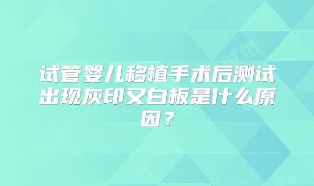 试管婴儿移植手术后测试出现灰印又白板是什么原因？