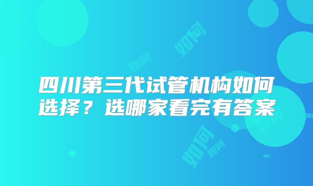 四川第三代试管机构如何选择?选哪家看完有答案
