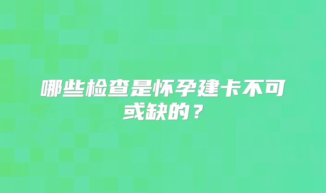 哪些检查是怀孕建卡不可或缺的?