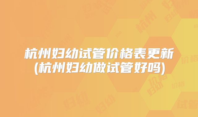 杭州妇幼试管价格表更新(杭州妇幼做试管好吗)