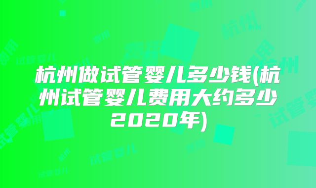 杭州做试管婴儿多少钱(杭州试管婴儿费用大约多少2020年)