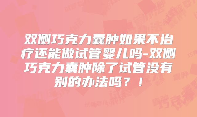 双侧巧克力囊肿如果不治疗还能做试管婴儿吗-双侧巧克力囊肿除了试管没有别的办法吗？！