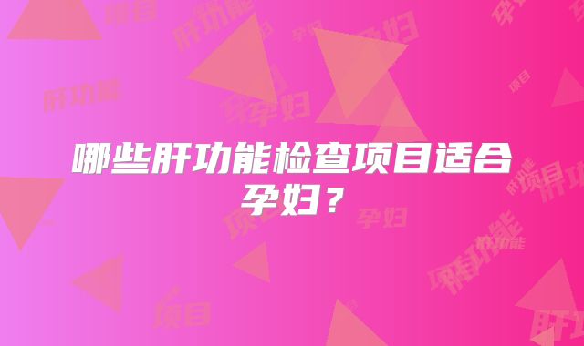 哪些肝功能检查项目适合孕妇?