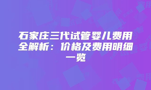 石家庄三代试管婴儿费用全解析：价格及费用明细一览
