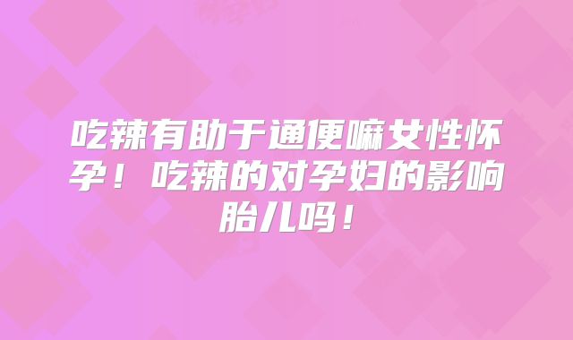 吃辣有助于通便嘛女性怀孕！吃辣的对孕妇的影响胎儿吗！