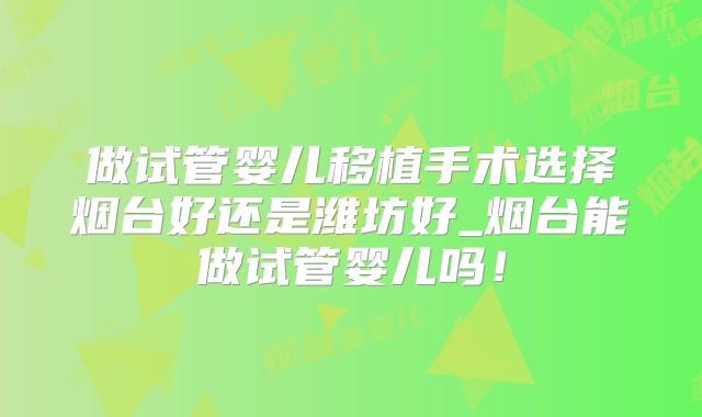 做试管婴儿移植手术选择烟台好还是潍坊好_烟台能做试管婴儿吗！