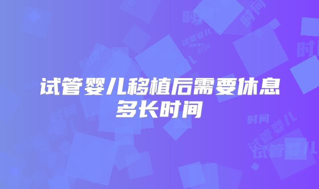 试管婴儿移植后需要休息多长时间