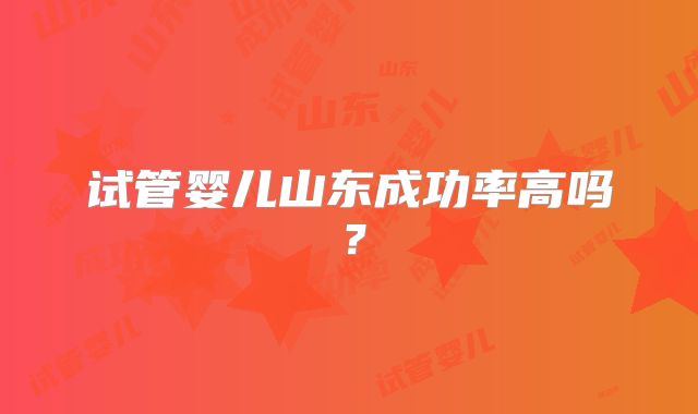 试管婴儿山东成功率高吗？