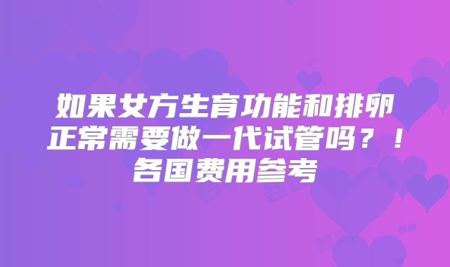 如果女方生育功能和排卵正常需要做一代试管吗？！各国费用参考