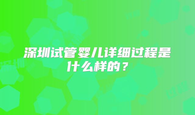 深圳试管婴儿详细过程是什么样的？