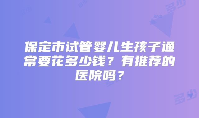 保定市试管婴儿生孩子通常要花多少钱？有推荐的医院吗？